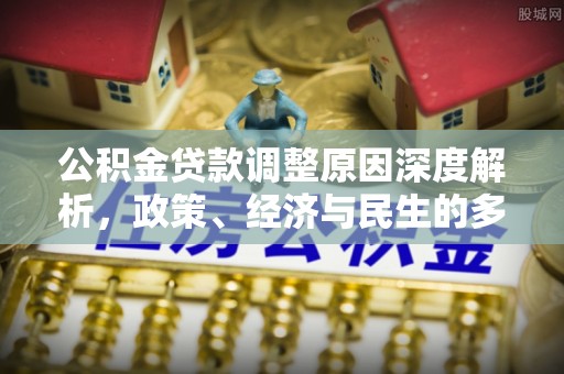 小店公积金贷款调整原因深度解析，政策、经济与民生的多重考量