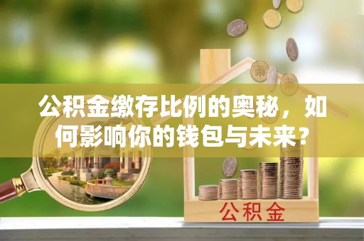 小店公积金缴存比例的奥秘，如何影响你的钱包与未来？