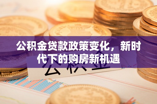 小店公积金贷款政策变化，新时代下的购房新机遇