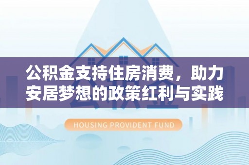 小店公积金支持住房消费，助力安居梦想的政策红利与实践