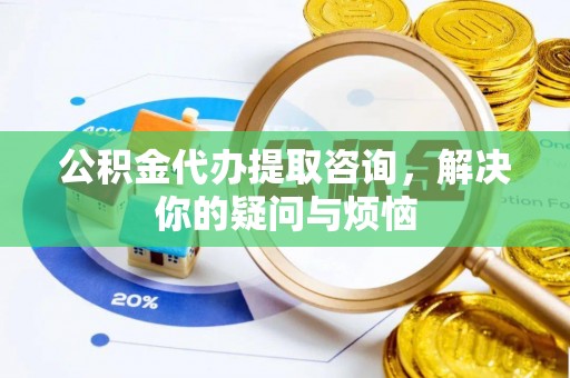 小店公积金代办提取咨询，解决你的疑问与烦恼