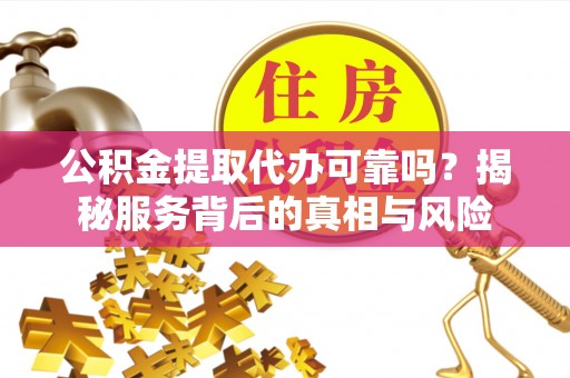 小店公积金提取代办可靠吗？揭秘服务背后的真相与风险