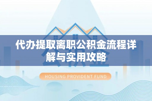 小店代办提取离职公积金流程详解与实用攻略