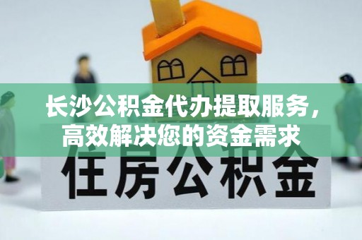 小店长沙公积金代办提取服务，高效解决您的资金需求