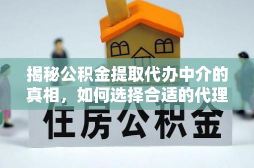 小店揭秘公积金提取代办中介的真相，如何选择合适的代理服务？