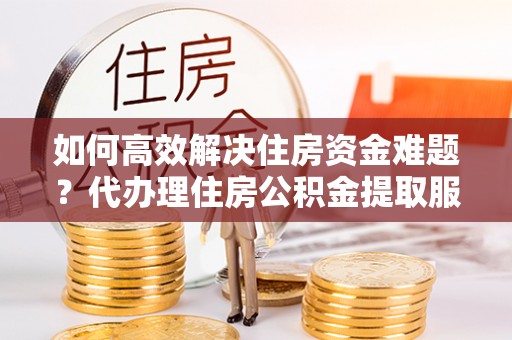 小店如何高效解决住房资金难题？代办理住房公积金提取服务助您轻松应对