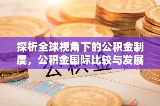 小店探析全球视角下的公积金制度，公积金国际比较与发展趋势