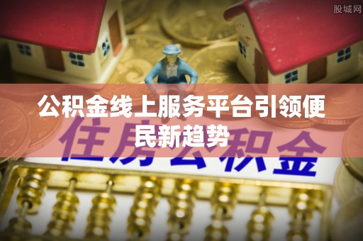 小店公积金线上服务平台引领便民新趋势