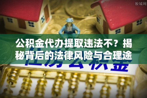 小店公积金代办提取违法不？揭秘背后的法律风险与合理途径
