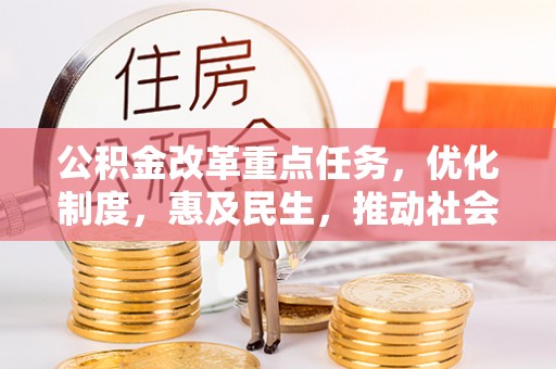 小店公积金改革重点任务，优化制度，惠及民生，推动社会公平发展
