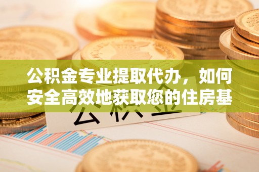 小店公积金专业提取代办，如何安全高效地获取您的住房基金
