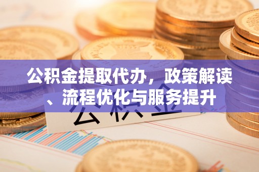 小店公积金提取代办，政策解读、流程优化与服务提升