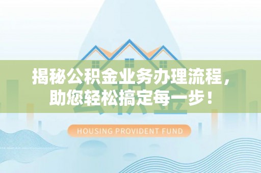 小店揭秘公积金业务办理流程，助您轻松搞定每一步！