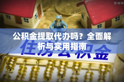 小店公积金提取代办吗？全面解析与实用指南