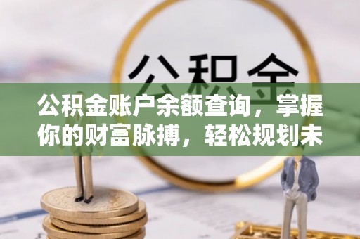 小店公积金账户余额查询，掌握你的财富脉搏，轻松规划未来
