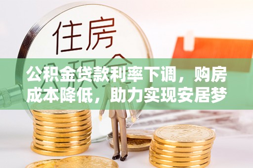 小店公积金贷款利率下调，购房成本降低，助力实现安居梦