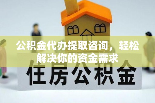 小店公积金代办提取咨询，轻松解决你的资金需求
