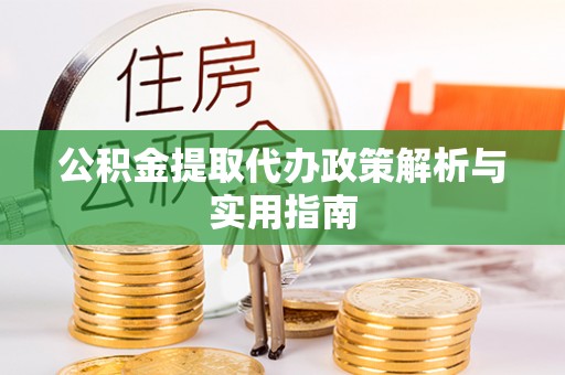 小店公积金提取代办政策解析与实用指南