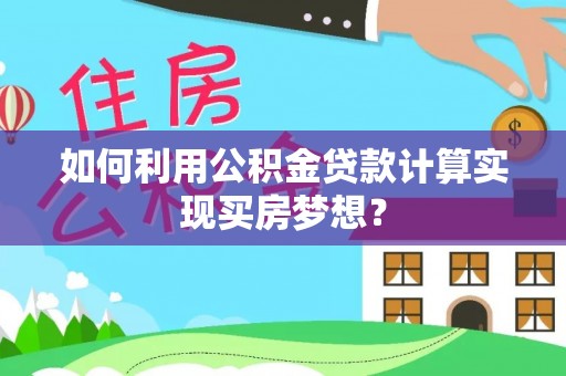 小店如何利用公积金贷款计算实现买房梦想？