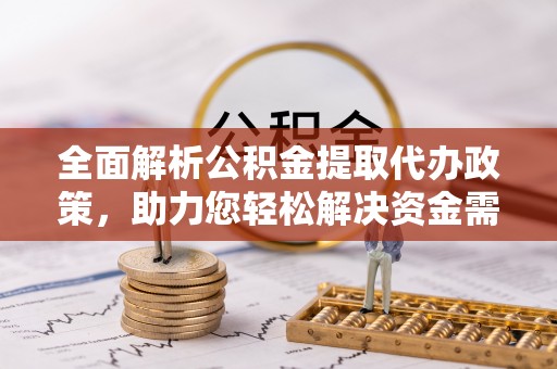 小店全面解析公积金提取代办政策，助力您轻松解决资金需求