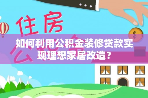 小店如何利用公积金装修贷款实现理想家居改造？