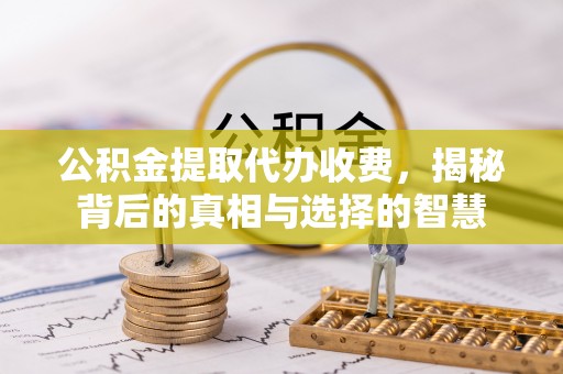 小店公积金提取代办收费，揭秘背后的真相与选择的智慧