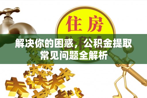 小店解决你的困惑，公积金提取常见问题全解析