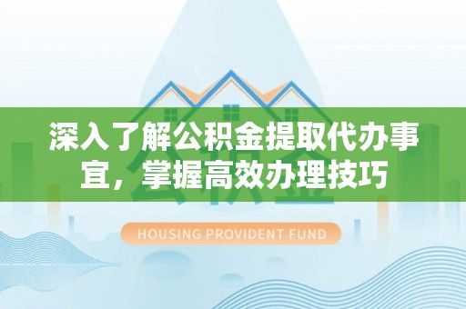 小店深入了解公积金提取代办事宜，掌握高效办理技巧
