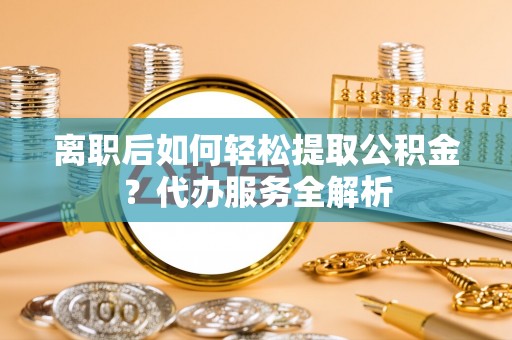 小店离职后如何轻松提取公积金？代办服务全解析