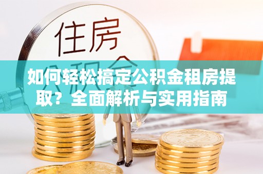 小店如何轻松搞定公积金租房提取？全面解析与实用指南