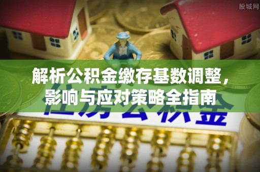 小店解析公积金缴存基数调整，影响与应对策略全指南
