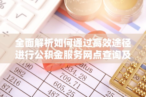 小店全面解析如何通过高效途径进行公积金服务网点查询及办理相关业务