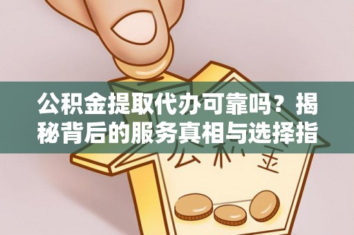 小店公积金提取代办可靠吗？揭秘背后的服务真相与选择指南