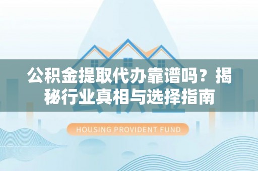 小店公积金提取代办靠谱吗？揭秘行业真相与选择指南