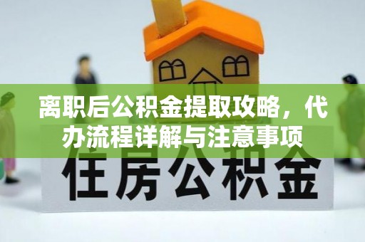 小店离职后公积金提取攻略，代办流程详解与注意事项