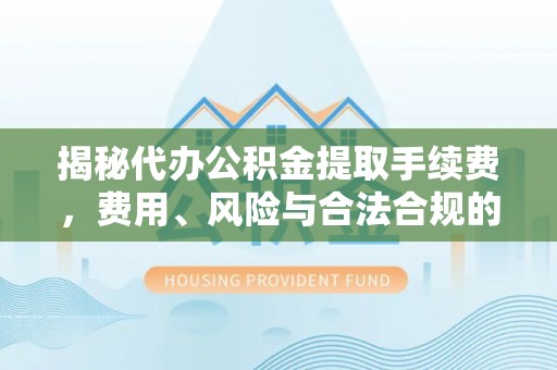 小店揭秘代办公积金提取手续费，费用、风险与合法合规的全解析