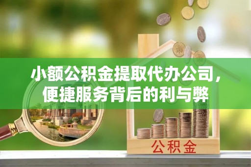 小店小额公积金提取代办公司，便捷服务背后的利与弊
