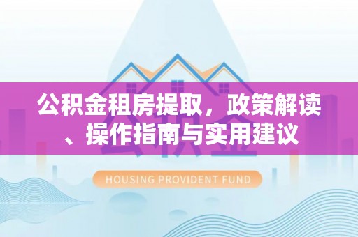 小店公积金租房提取，政策解读、操作指南与实用建议