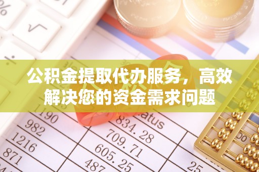 小店公积金提取代办服务，高效解决您的资金需求问题