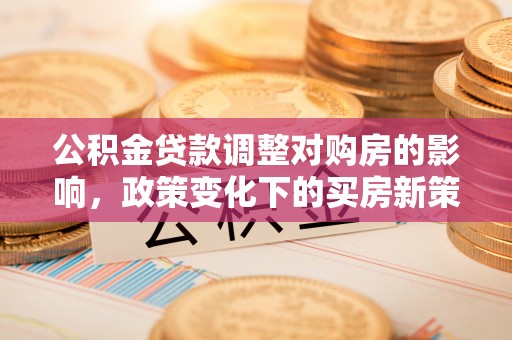 小店公积金贷款调整对购房的影响，政策变化下的买房新策略