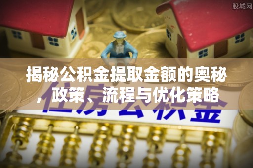 小店揭秘公积金提取金额的奥秘，政策、流程与优化策略