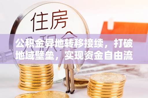 小店公积金异地转移接续，打破地域壁垒，实现资金自由流动