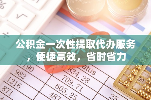 小店公积金一次性提取代办服务，便捷高效，省时省力