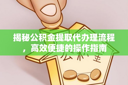 小店揭秘公积金提取代办理流程，高效便捷的操作指南