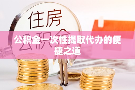 小店公积金一次性提取代办的便捷之道