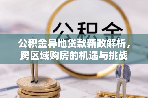 小店公积金异地贷款新政解析，跨区域购房的机遇与挑战