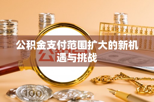小店公积金支付范围扩大的新机遇与挑战