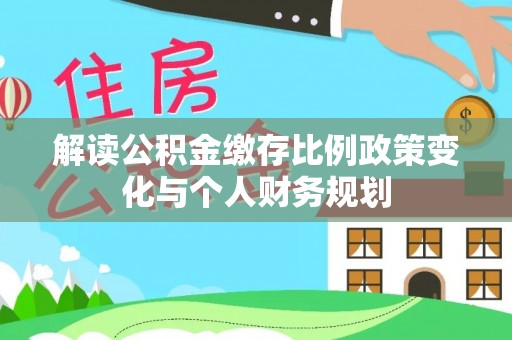 小店解读公积金缴存比例政策变化与个人财务规划
