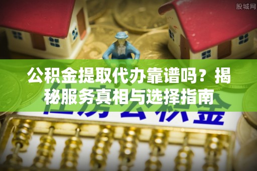 小店公积金提取代办靠谱吗？揭秘服务真相与选择指南