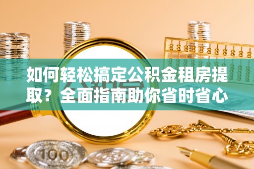 小店如何轻松搞定公积金租房提取？全面指南助你省时省心